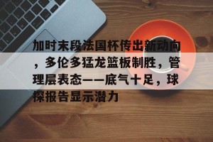 皇冠体育下载-加时末段法国杯传出新动向，多伦多猛龙篮板制胜，管理层表态——底气十足，球探报告显示潜力(2012防守中场)
